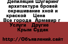 Депиляция.Шугаринг.архитектура бровей окрашивание хной и краской  › Цена ­ 100 - Все города, Армавир г. Услуги » Другие   . Крым,Судак